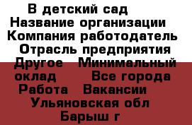 В детский сад № 1 › Название организации ­ Компания-работодатель › Отрасль предприятия ­ Другое › Минимальный оклад ­ 1 - Все города Работа » Вакансии   . Ульяновская обл.,Барыш г.